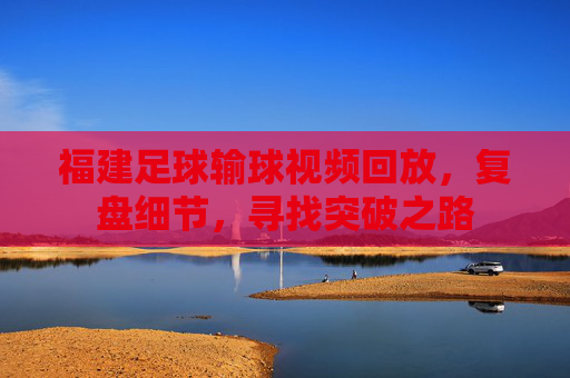 福建足球输球视频回放,复盘细节,寻找突破之路