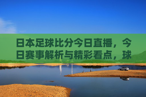 日本足球比分今日直播，今日赛事解析与精彩看点，球迷必看指南