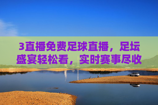 3直播免费足球直播，足坛盛宴轻松看，实时赛事尽收眼底