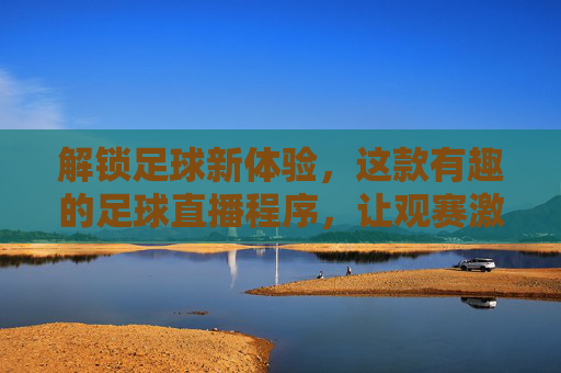 解锁足球新体验,这款有趣的足球直播程序,让观赛激情与趣味并存!解锁足球新体验,这款有趣的足球直播程序,让观赛激情与趣味并存!