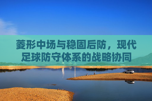菱形中场与稳固后防,现代足球防守体系的战略协同