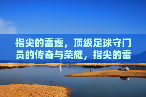 指尖的雷霆,顶级足球守门员的传奇与荣耀,指尖的雷霆,顶级足球守门员的传奇与荣耀