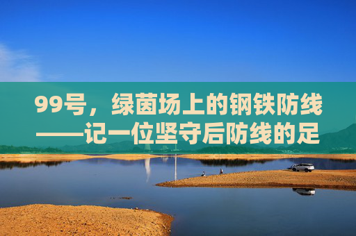 99号,绿茵场上的钢铁防线——记一位坚守后防线的足球卫士
