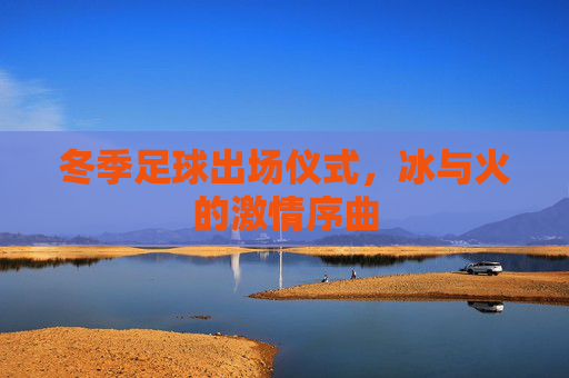 冬季足球出场仪式,冰与火的激情序曲