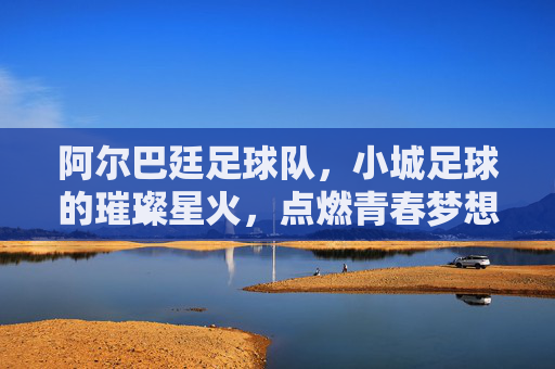 阿尔巴廷足球队，小城足球的璀璨星火，点燃青春梦想的激情引擎