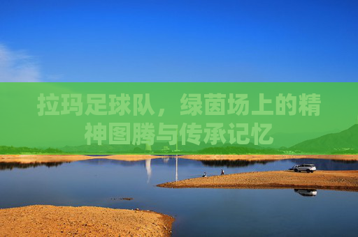 拉玛足球队，绿茵场上的精神图腾与传承记忆