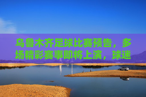 乌鲁木齐足球比赛预告,多场精彩赛事即将上演,球迷速来围观