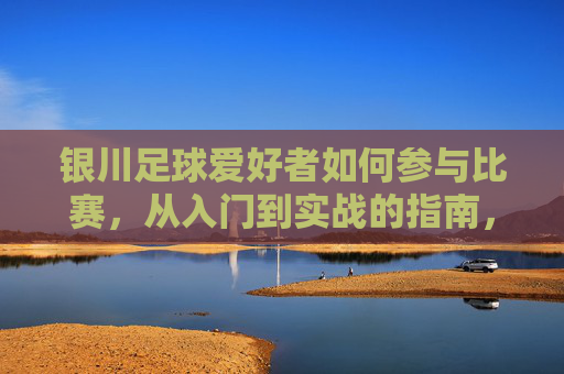 银川足球爱好者如何参与比赛,从入门到实战的指南,银川足球爱好者参与比赛,从入门到实战的指南