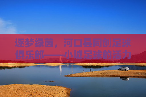 逐梦绿茵，河口县同创足球俱乐部——小城足球的活力引擎与未来展望