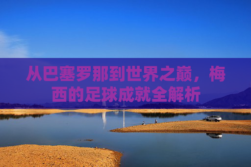 从巴塞罗那到世界之巅，梅西的足球成就全解析