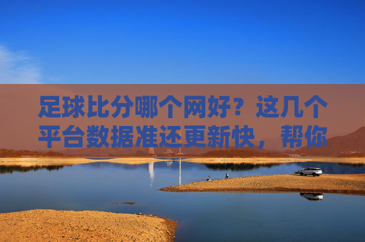 足球比分哪个网好？这几个平台数据准还更新快，帮你轻松看赛事！足球比分哪个网好？这几个平台数据准还更新快，帮你轻松看赛事！