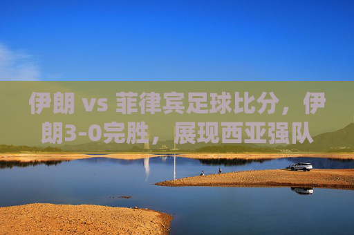 伊朗 vs 菲律宾足球比分,伊朗3-0完胜,展现西亚强队统治力,伊朗3-0大胜菲律宾,西亚强队统治力尽显