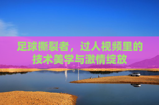 足球撕裂者，过人视频里的技术美学与激情绽放