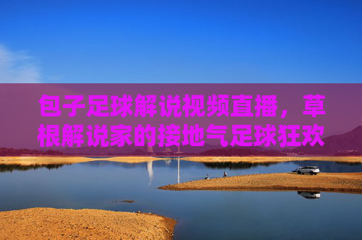 包子足球解说视频直播，草根解说家的接地气足球狂欢，你敢信？包子足球解说视频直播，草根解说家的接地气足球狂欢，你敢信？