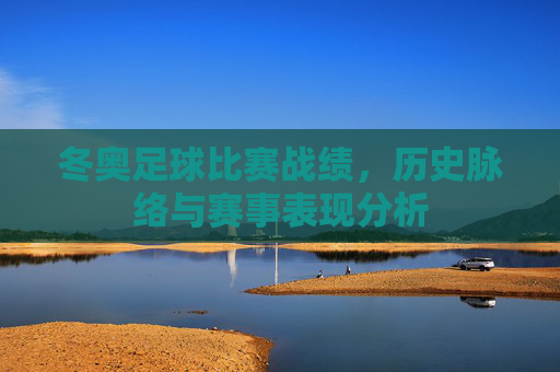 冬奥足球比赛战绩,历史脉络与赛事表现分析