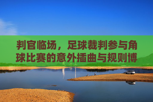 判官临场，足球裁判参与角球比赛的意外插曲与规则博弈