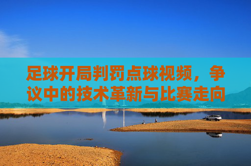 足球开局判罚点球视频，争议中的技术革新与比赛走向，足球开局判罚点球视频，争议中的技术革新与比赛走向