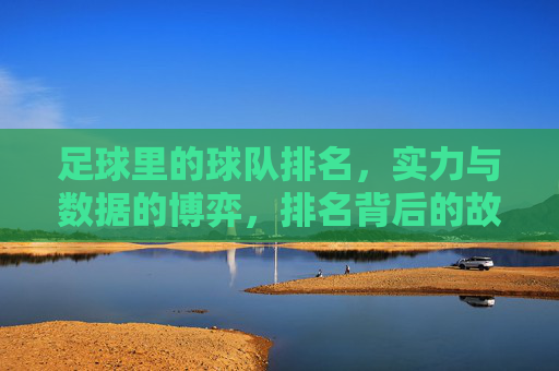 足球里的球队排名,实力与数据的博弈,排名背后的故事与影响