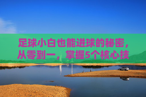 足球小白也能进球的秘密，从零到一，掌握5个核心技巧