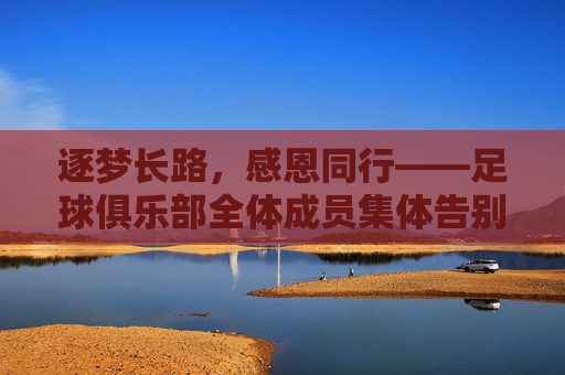 逐梦长路，感恩同行——足球俱乐部全体成员集体告别词，逐梦长路，感恩同行——足球俱乐部全体成员集体告别词