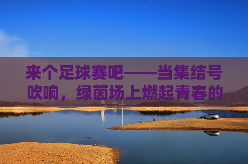 来个足球赛吧——当集结号吹响,绿茵场上燃起青春的火焰,来个足球赛吧——当集结号吹响,绿茵场上燃起青春的火焰