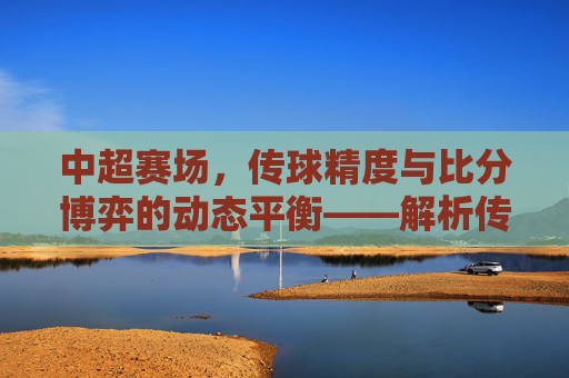 中超赛场，传球精度与比分博弈的动态平衡——解析传球与比分背后的足球智慧