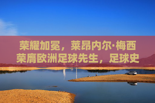 荣耀加冕,莱昂内尔·梅西荣膺欧洲足球先生,足球史上的璀璨时刻