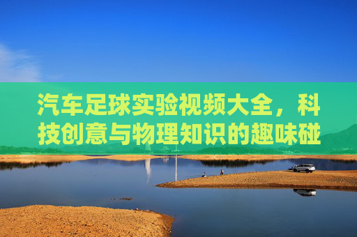 汽车足球实验视频大全，科技创意与物理知识的趣味碰撞，汽车足球实验视频大全，科技创意与物理知识的趣味碰撞