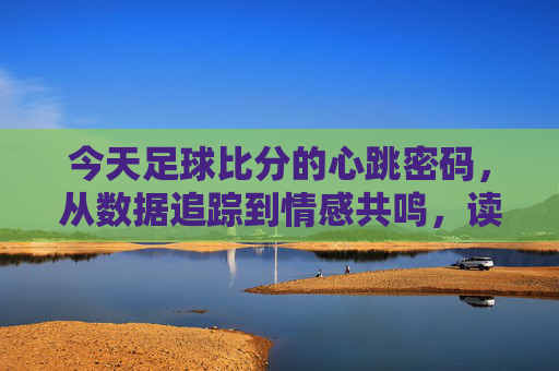 今天足球比分的心跳密码，从数据追踪到情感共鸣，读懂每一场赛事的温度，今天足球比分的心跳密码，从数据追踪到情感共鸣，读懂每一场赛事的温度