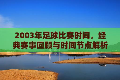 2003年足球比赛时间,经典赛事回顾与时间节点解析,2003年足球比赛时间,经典赛事回顾与时间节点解析