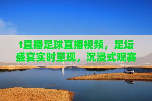 t直播足球直播视频,足坛盛宴实时呈现,沉浸式观赛体验尽在掌握,t直播足球直播视频,足坛盛宴实时呈现,沉浸式观赛体验尽在掌握