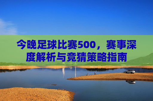 今晚足球比赛500,赛事深度解析与竞猜策略指南