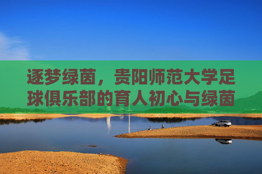 逐梦绿茵，贵阳师范大学足球俱乐部的育人初心与绿茵征程，逐梦绿茵，贵阳师范大学足球俱乐部的育人初心与绿茵征程