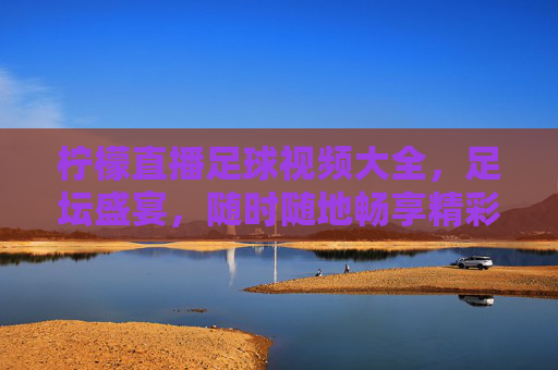 柠檬直播足球视频大全,足坛盛宴,随时随地畅享精彩赛事