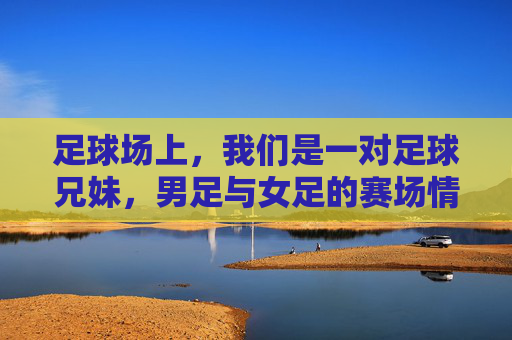 足球场上，我们是一对足球兄妹，男足与女足的赛场情缘