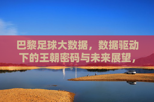 巴黎足球大数据，数据驱动下的王朝密码与未来展望，巴黎足球大数据，数据驱动王朝密码与未来展望