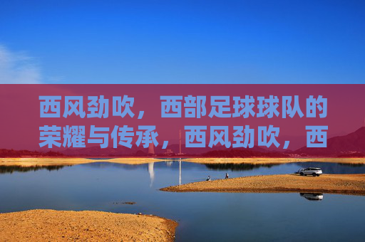 西风劲吹，西部足球球队的荣耀与传承，西风劲吹，西部足球球队的荣耀与传承