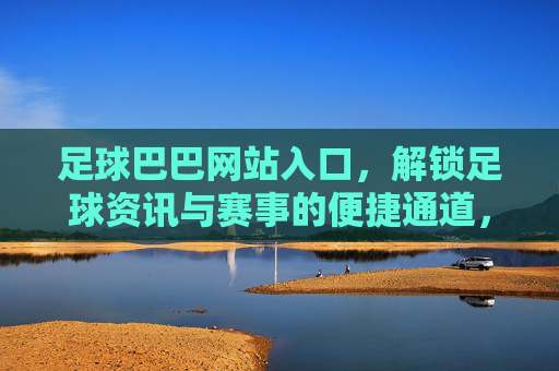 足球巴巴网站入口,解锁足球资讯与赛事的便捷通道,足球爱好者的实用指南