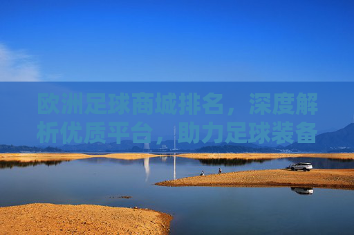 欧洲足球商城排名,深度解析优质平台,助力足球装备选购指南,欧洲足球商城排名,深度解析优质平台,助力足球装备选购指南