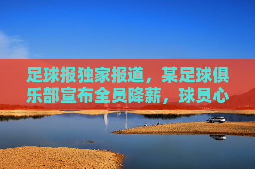 足球报独家报道,某足球俱乐部宣布全员降薪,球员心态与俱乐部经营压力成焦点,足球报独家,某俱乐部全员降薪,球员心态与经营压力成焦点