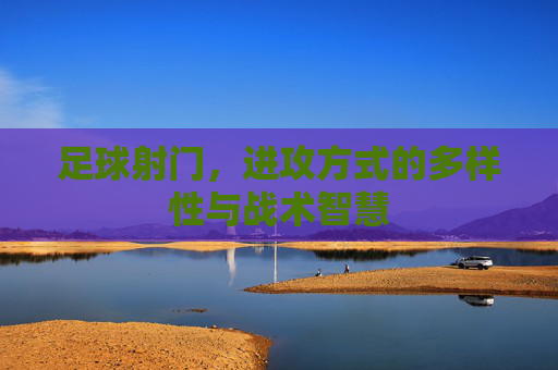 足球射门，进攻方式的多样性与战术智慧