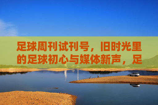 足球周刊试刊号，旧时光里的足球初心与媒体新声，足球周刊试刊号，旧时光里的足球初心与媒体新声