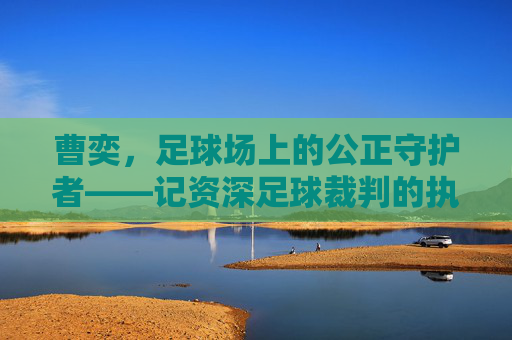 曹奕,足球场上的公正守护者——记资深足球裁判的执法之路