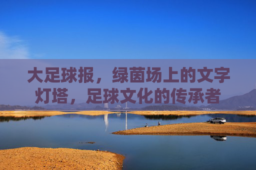 大足球报，绿茵场上的文字灯塔，足球文化的传承者