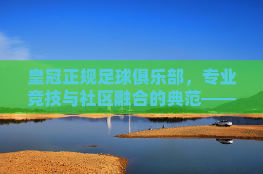 皇冠正规足球俱乐部,专业竞技与社区融合的典范——探寻足球运动的真正价值,皇冠正规足球俱乐部,专业竞技与社区融合的典范——探寻足球运动的真正价值