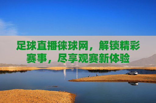 足球直播徕球网，解锁精彩赛事，尽享观赛新体验
