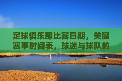 足球俱乐部比赛日期，关键赛事时间表，球迷与球队的战略指南