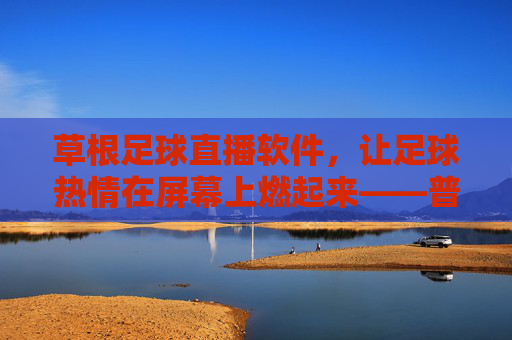 草根足球直播软件,让足球热情在屏幕上燃起来——普通球迷的专属看球新体验