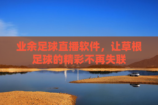 业余足球直播软件,让草根足球的精彩不再失联