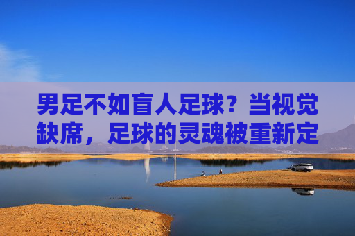 男足不如盲人足球？当视觉缺席，足球的灵魂被重新定义